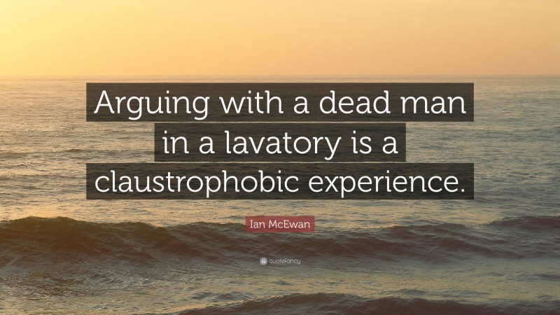 Ian McEwan Quote: “Arguing with a dead man in a lavatory is a claustrophobic experience.”