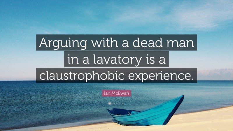 Ian McEwan Quote: “Arguing with a dead man in a lavatory is a claustrophobic experience.”