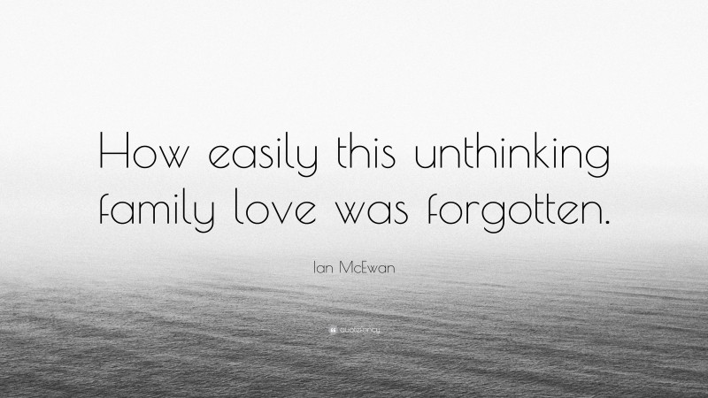 Ian McEwan Quote: “How easily this unthinking family love was forgotten.”