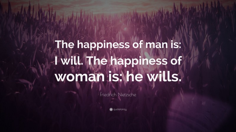Friedrich Nietzsche Quote: “The happiness of man is: I will. The happiness of woman is: he wills.”