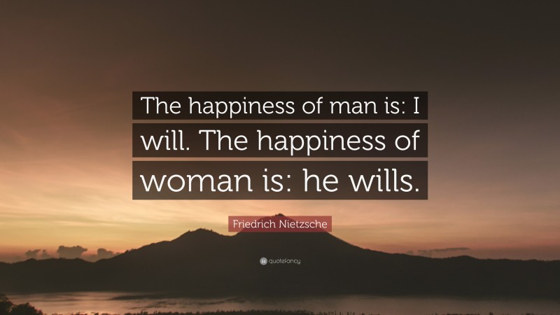 Friedrich Nietzsche Quote: “The happiness of man is: I will. The happiness of woman is: he wills.”