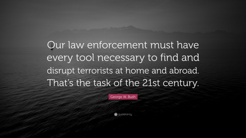 George W. Bush Quote: “Our law enforcement must have every tool necessary to find and disrupt terrorists at home and abroad. That’s the task of the 21st century.”
