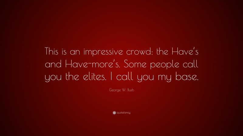 George W. Bush Quote: “This is an impressive crowd: the Have’s and Have-more’s. Some people call you the elites. I call you my base.”