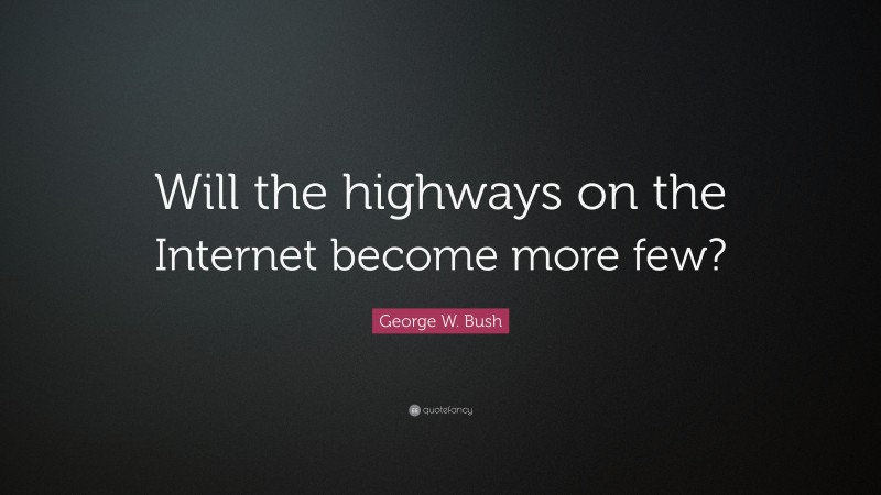 George W. Bush Quote: “Will the highways on the Internet become more few?”