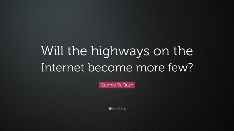 George W. Bush Quote: “Will the highways on the Internet become more few?”