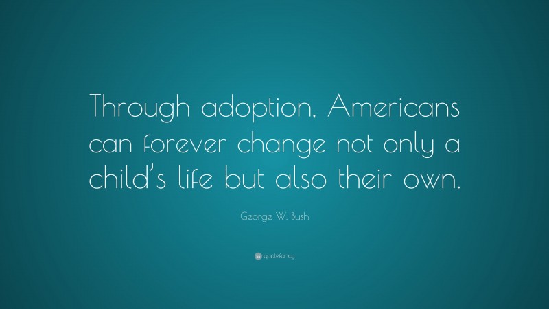 George W. Bush Quote: “Through adoption, Americans can forever change not only a child’s life but also their own.”