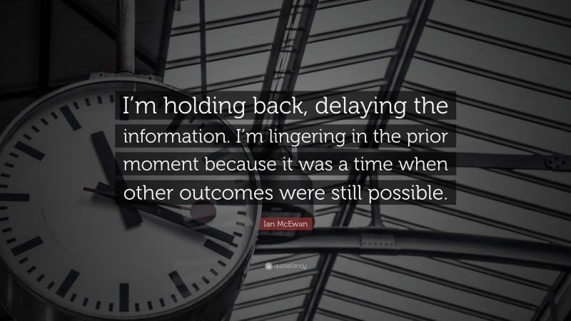 Ian McEwan Quote: “I’m holding back, delaying the information. I’m lingering in the prior moment because it was a time when other outcomes were still possible.”