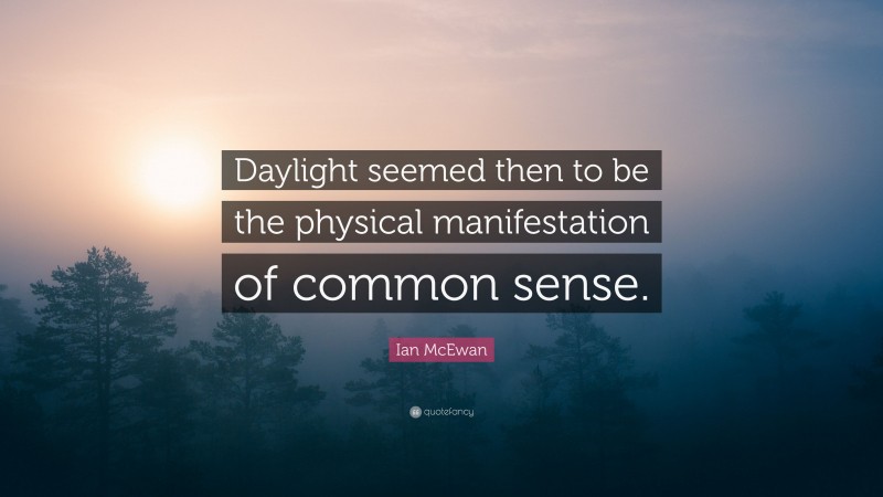 Ian McEwan Quote: “Daylight seemed then to be the physical manifestation of common sense.”