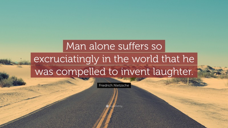 Friedrich Nietzsche Quote: “Man alone suffers so excruciatingly in the world that he was compelled to invent laughter.”