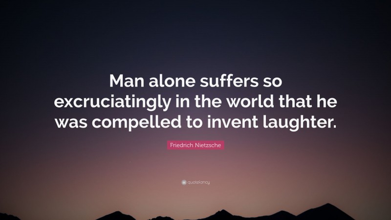 Friedrich Nietzsche Quote: “Man alone suffers so excruciatingly in the world that he was compelled to invent laughter.”