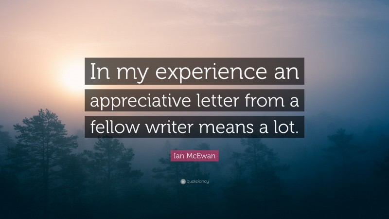 Ian McEwan Quote: “In my experience an appreciative letter from a fellow writer means a lot.”