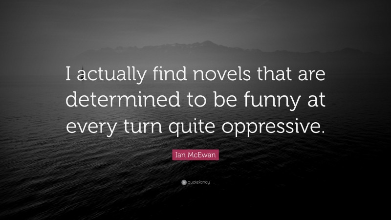 Ian McEwan Quote: “I actually find novels that are determined to be funny at every turn quite oppressive.”