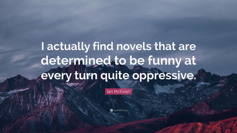 Ian McEwan Quote: “I actually find novels that are determined to be funny at every turn quite oppressive.”