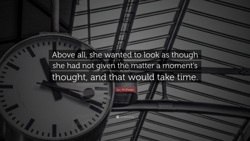 Ian McEwan Quote: “Above all, she wanted to look as though she had not given the matter a moment’s thought, and that would take time.”