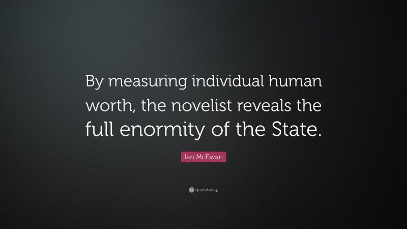 Ian McEwan Quote: “By measuring individual human worth, the novelist reveals the full enormity of the State.”