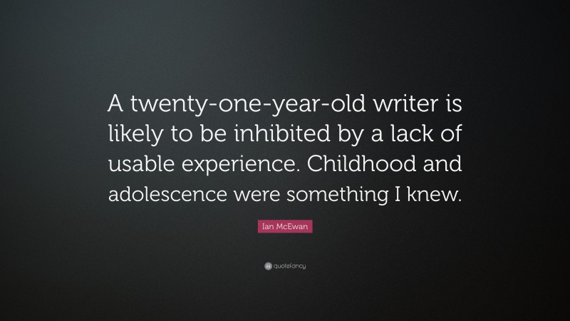 Ian McEwan Quote: “A twenty-one-year-old writer is likely to be inhibited by a lack of usable experience. Childhood and adolescence were something I knew.”