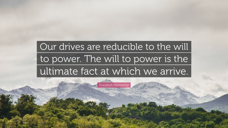 Friedrich Nietzsche Quote: “Our drives are reducible to the will to power. The will to power is the ultimate fact at which we arrive.”