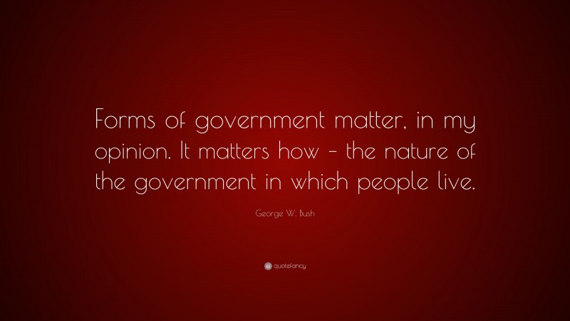 George W. Bush Quote: “Forms of government matter, in my opinion. It matters how – the nature of the government in which people live.”