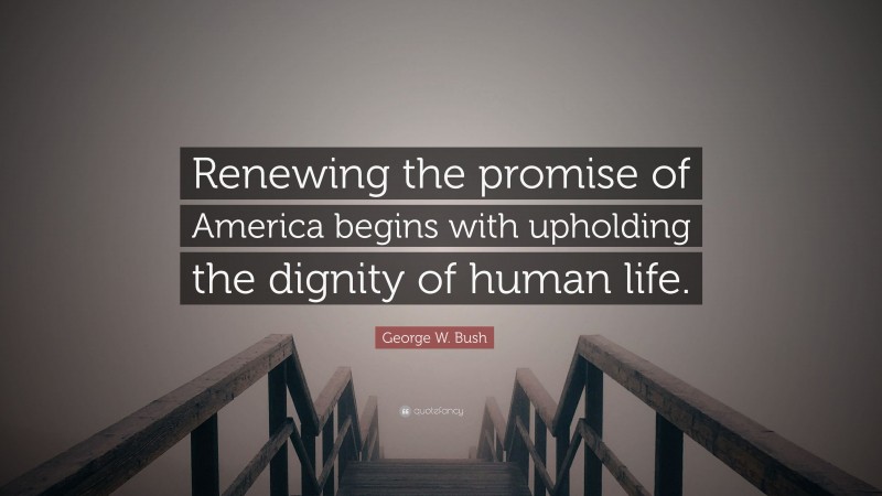 George W. Bush Quote: “Renewing the promise of America begins with upholding the dignity of human life.”