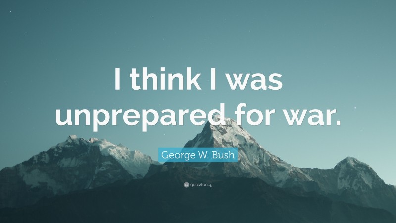 George W. Bush Quote: “I think I was unprepared for war.”
