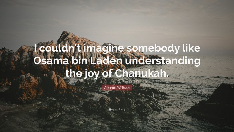 George W. Bush Quote: “I couldn’t imagine somebody like Osama bin Laden understanding the joy of Chanukah.”