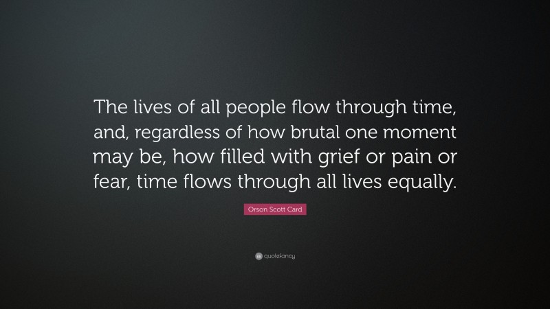 Orson Scott Card Quote: “The lives of all people flow through time, and, regardless of how brutal one moment may be, how filled with grief or pain or fear, time flows through all lives equally.”
