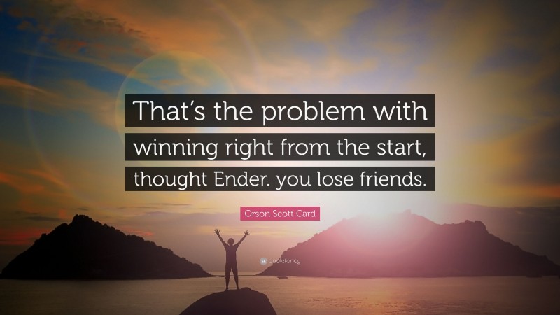 Orson Scott Card Quote: “That’s the problem with winning right from the start, thought Ender. you lose friends.”