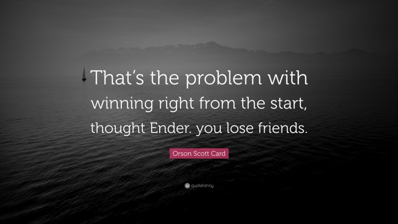 Orson Scott Card Quote: “That’s the problem with winning right from the start, thought Ender. you lose friends.”