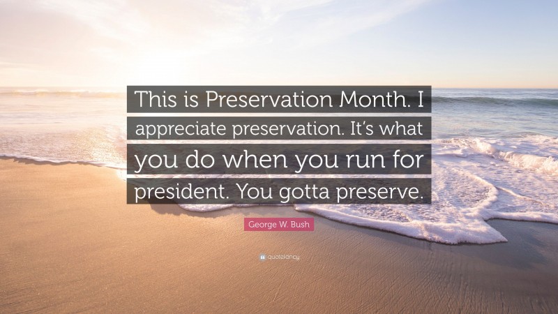 George W. Bush Quote: “This is Preservation Month. I appreciate preservation. It’s what you do when you run for president. You gotta preserve.”