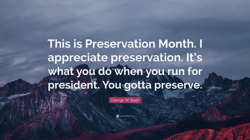 George W. Bush Quote: “This is Preservation Month. I appreciate preservation. It’s what you do when you run for president. You gotta preserve.”