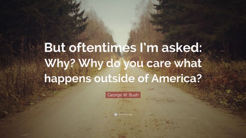 George W. Bush Quote: “But oftentimes I’m asked: Why? Why do you care what happens outside of America?”
