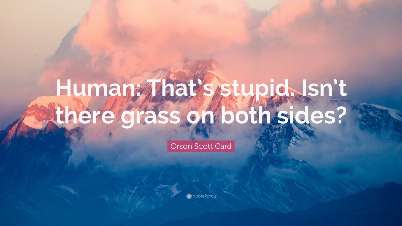 Orson Scott Card Quote: “Human: That’s stupid. Isn’t there grass on both sides?”