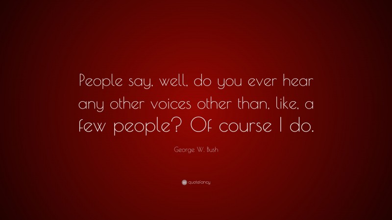 George W. Bush Quote: “People say, well, do you ever hear any other voices other than, like, a few people? Of course I do.”