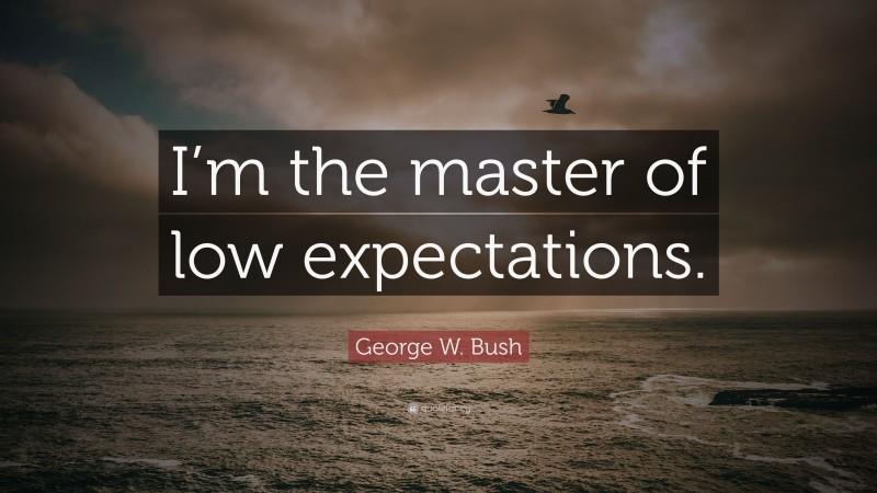 George W. Bush Quote: “I’m the master of low expectations.”