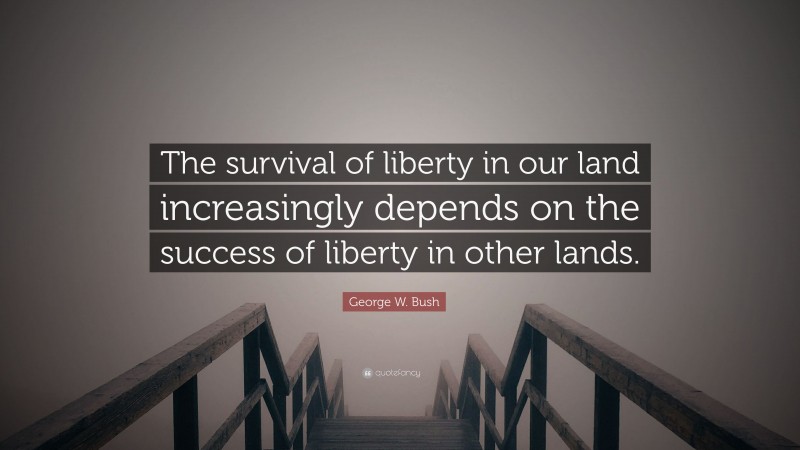 George W. Bush Quote: “The survival of liberty in our land increasingly depends on the success of liberty in other lands.”