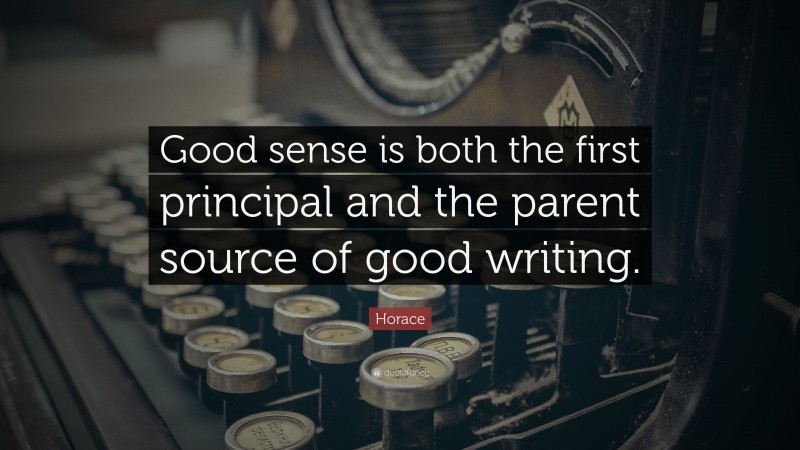 Horace Quote: “Good sense is both the first principal and the parent source of good writing.”