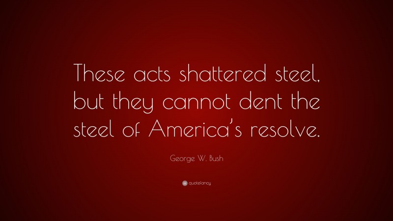 George W. Bush Quote: “These acts shattered steel, but they cannot dent the steel of America’s resolve.”