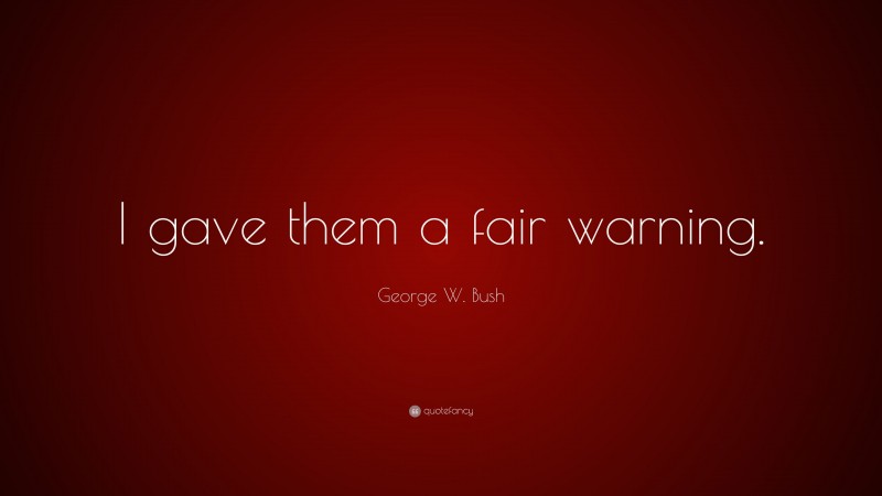George W. Bush Quote: “I gave them a fair warning.”