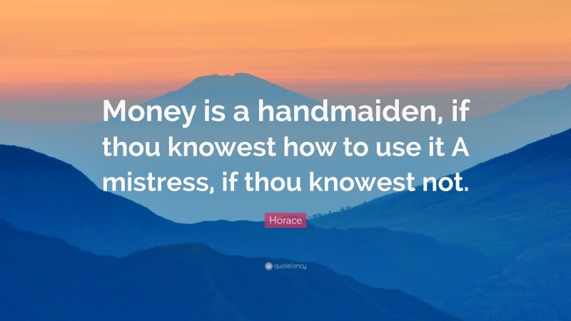 Horace Quote: “Money is a handmaiden, if thou knowest how to use it A mistress, if thou knowest not.”