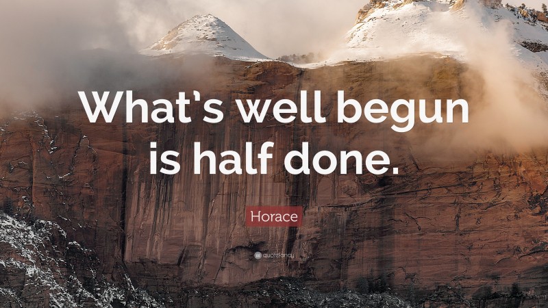Horace Quote: “What’s well begun is half done.”