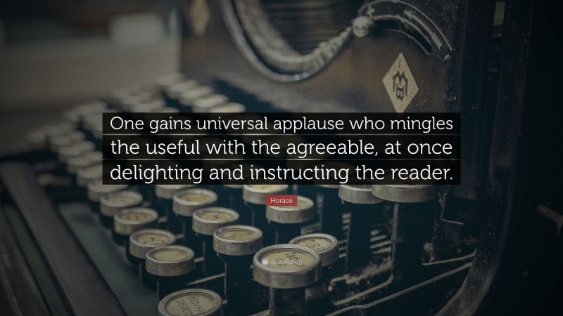 Horace Quote: “One gains universal applause who mingles the useful with the agreeable, at once delighting and instructing the reader.”