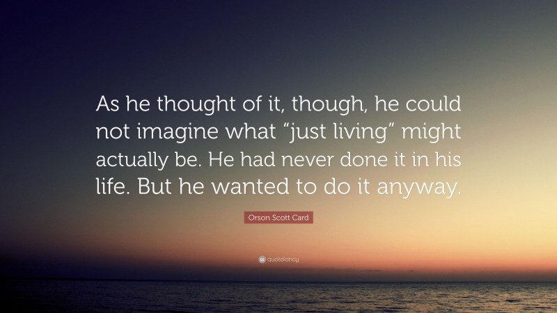 Orson Scott Card Quote: “As he thought of it, though, he could not imagine what “just living” might actually be. He had never done it in his life. But he wanted to do it anyway.”