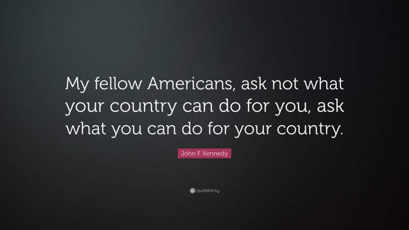 John F. Kennedy Quote: “My fellow Americans, ask not what your country can do for you, ask what you can do for your country.”