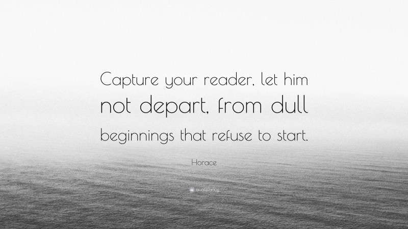 Horace Quote: “Capture your reader, let him not depart, from dull beginnings that refuse to start.”