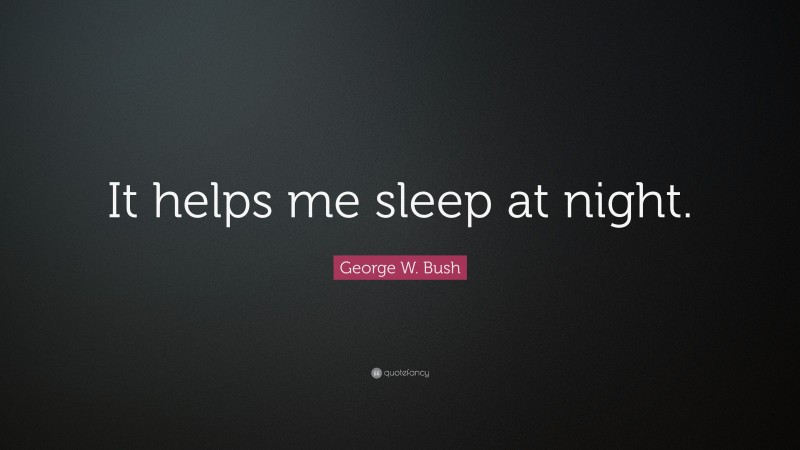 George W. Bush Quote: “It helps me sleep at night.”