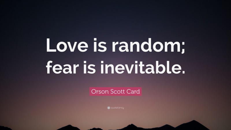 Orson Scott Card Quote: “Love is random; fear is inevitable.”