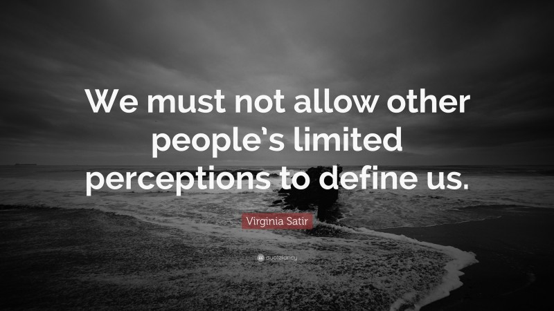 Virginia Satir Quote: “We must not allow other people’s limited perceptions to define us.”