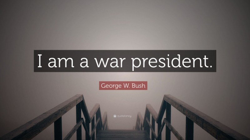 George W. Bush Quote: “I am a war president.”