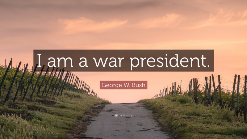 George W. Bush Quote: “I am a war president.”