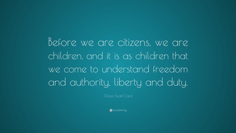 Orson Scott Card Quote: “Before we are citizens, we are children, and it is as children that we come to understand freedom and authority, liberty and duty.”